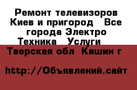 Ремонт телевизоров Киев и пригород - Все города Электро-Техника » Услуги   . Тверская обл.,Кашин г.